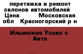 перетяжка и ремонт салонов автомобилей  › Цена ­ 500 - Московская обл., Красногорский р-н, Ильинское-Усово с. Авто » Услуги   . Московская обл.